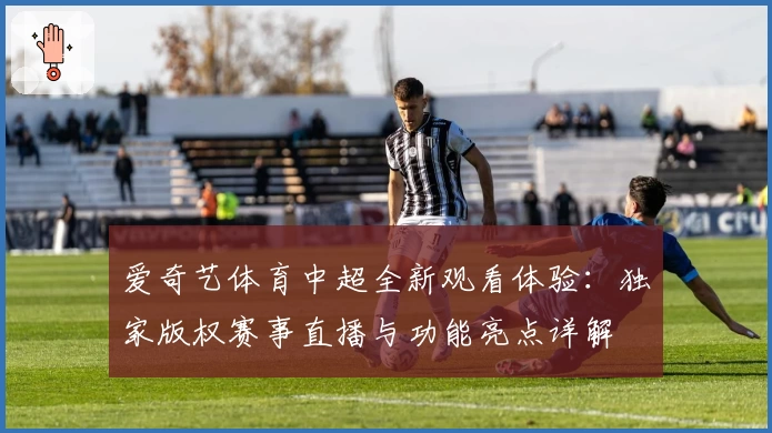 爱奇艺体育中超全新观看体验：独家版权赛事直播与功能亮点详解