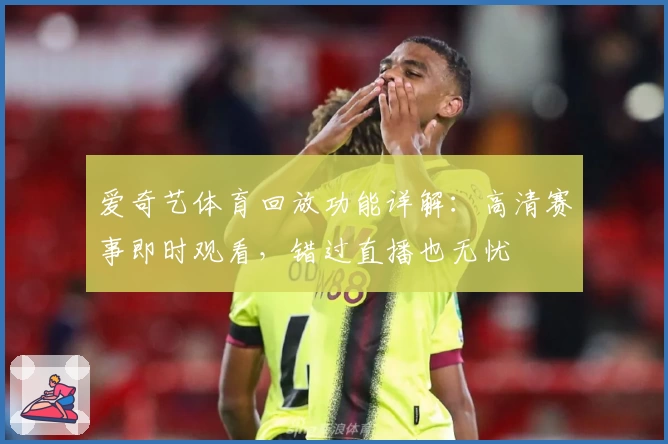 爱奇艺体育回放功能详解：高清赛事即时观看，错过直播也无忧