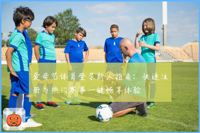 爱奇艺体育登录新人指南:快速注册与热门赛事一键畅享体验