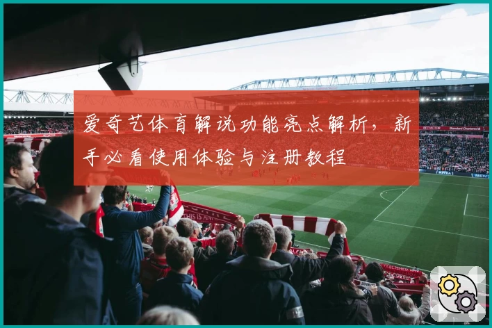 爱奇艺体育解说功能亮点解析，新手必看使用体验与注册教程