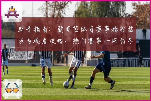 新手指南：爱奇艺体育赛事精彩盘点与观看攻略，热门赛事一网打尽