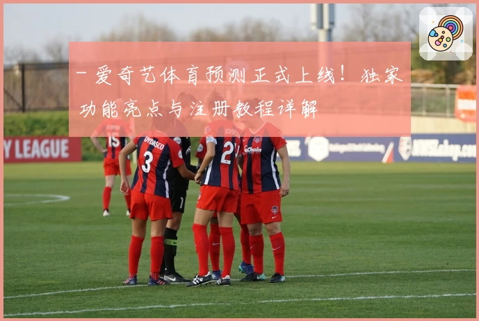 - 爱奇艺体育预测正式上线！独家功能亮点与注册教程详解