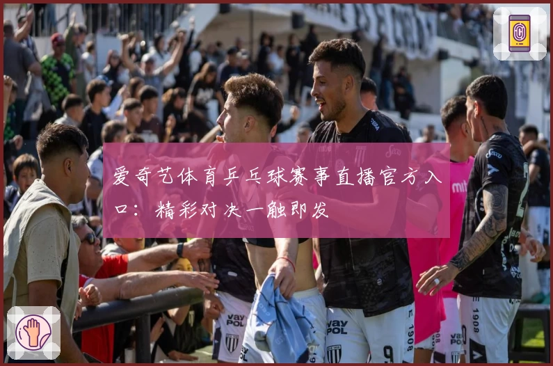 爱奇艺体育乒乓球赛事直播官方入口：精彩对决一触即发