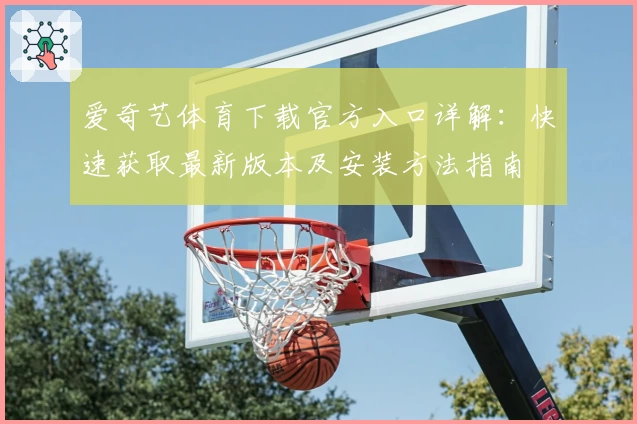 爱奇艺体育下载官方入口详解：快速获取最新版本及安装方法指南