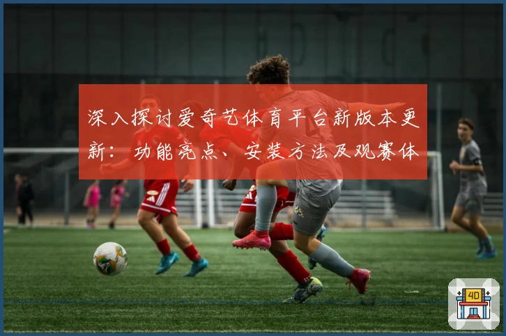 深入探讨爱奇艺体育平台新版本更新:功能亮点、安装方法及观赛体验全解析