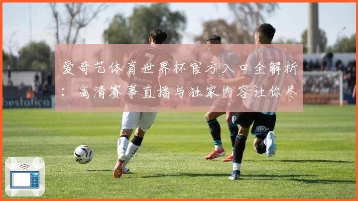 爱奇艺体育世界杯官方入口全解析：高清赛事直播与独家内容让你尽享激情盛宴