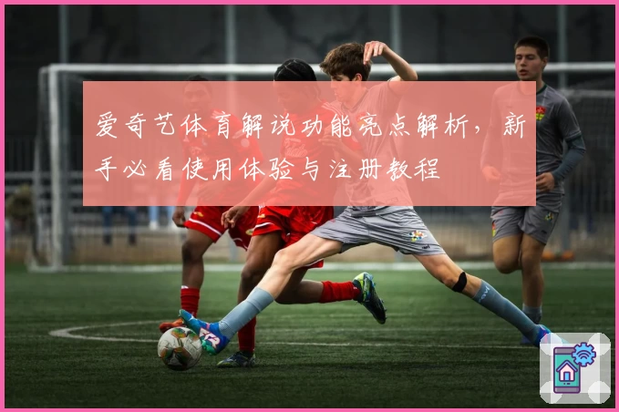 爱奇艺体育解说功能亮点解析，新手必看使用体验与注册教程