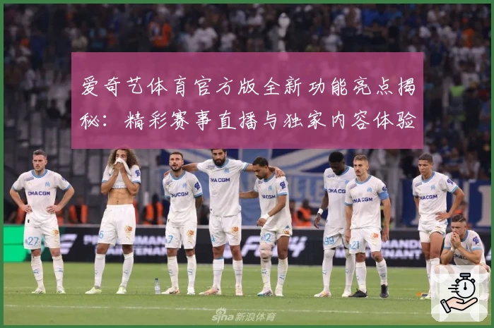 爱奇艺体育官方版全新功能亮点揭秘：精彩赛事直播与独家内容体验
