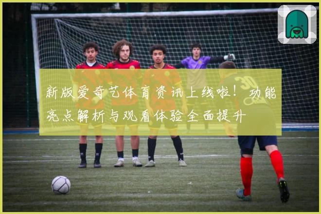 新版爱奇艺体育资讯上线啦！功能亮点解析与观看体验全面提升