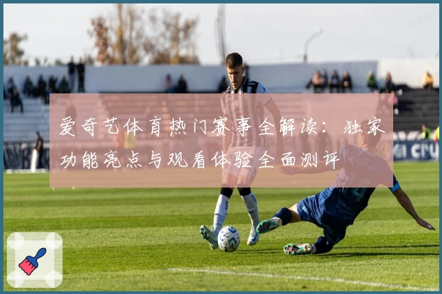 爱奇艺体育热门赛事全解读：独家功能亮点与观看体验全面测评