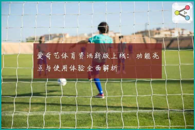 爱奇艺体育资讯新版上线：功能亮点与使用体验全面解析