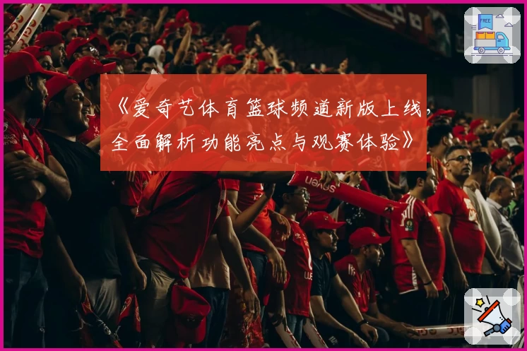 《爱奇艺体育篮球频道新版上线，全面解析功能亮点与观赛体验》