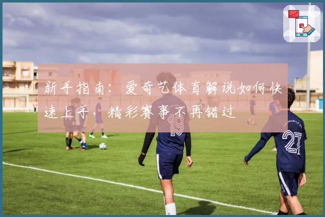 新手指南:爱奇艺体育解说如何快速上手,精彩赛事不再错过