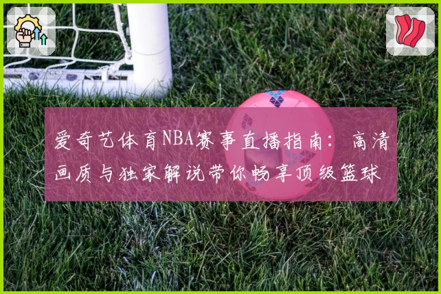 爱奇艺体育NBA赛事直播指南：高清画质与独家解说带你畅享顶级篮球盛宴