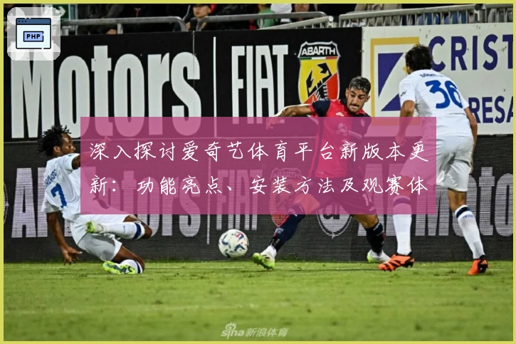 深入探讨爱奇艺体育平台新版本更新：功能亮点、安装方法及观赛体验全解析
