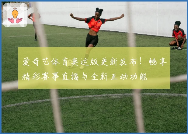 爱奇艺体育奥运版更新发布！畅享精彩赛事直播与全新互动功能