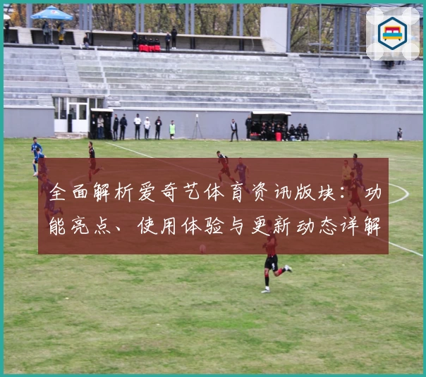 全面解析爱奇艺体育资讯版块：功能亮点、使用体验与更新动态详解