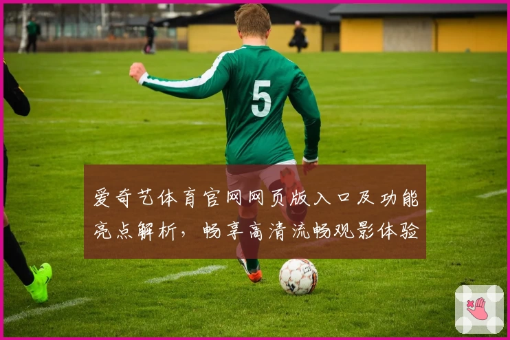 爱奇艺体育官网网页版入口及功能亮点解析，畅享高清流畅观影体验