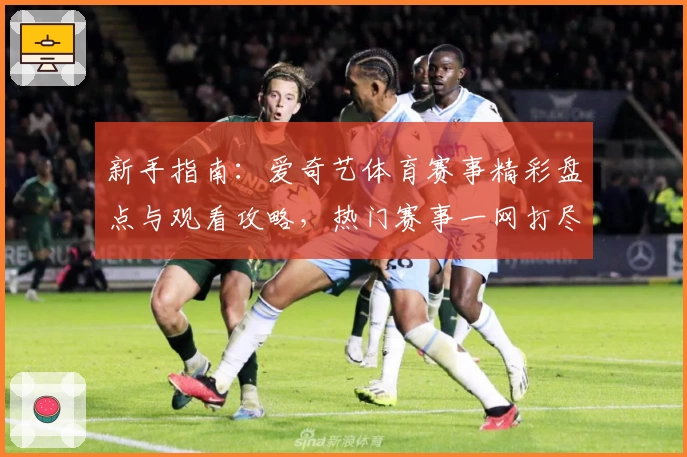 新手指南：爱奇艺体育赛事精彩盘点与观看攻略，热门赛事一网打尽