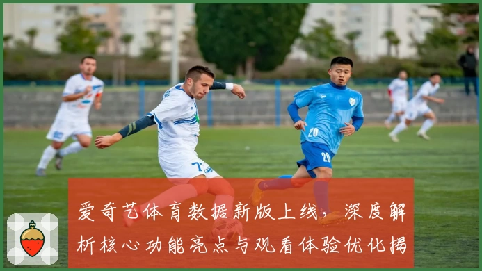 爱奇艺体育数据新版上线，深度解析核心功能亮点与观看体验优化揭秘