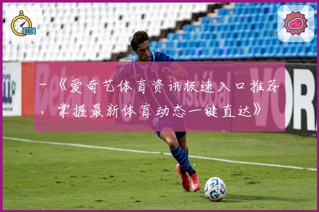 - 《爱奇艺体育资讯极速入口推荐，掌握最新体育动态一键直达》