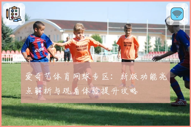 爱奇艺体育网球专区：新版功能亮点解析与观看体验提升攻略
