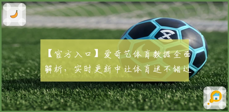 【官方入口】爱奇艺体育数据全面解析，实时更新中让体育迷不错过每一场精彩比赛