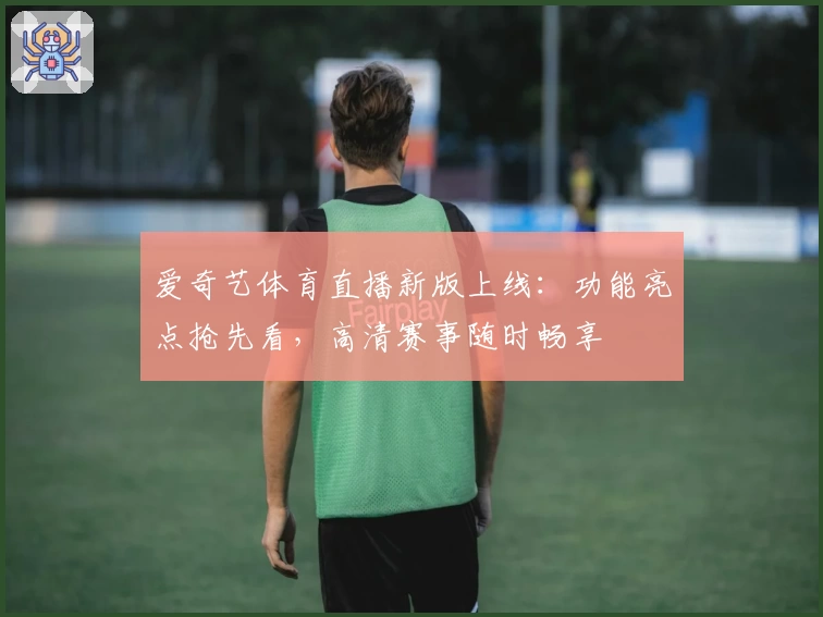 爱奇艺体育直播新版上线：功能亮点抢先看，高清赛事随时畅享