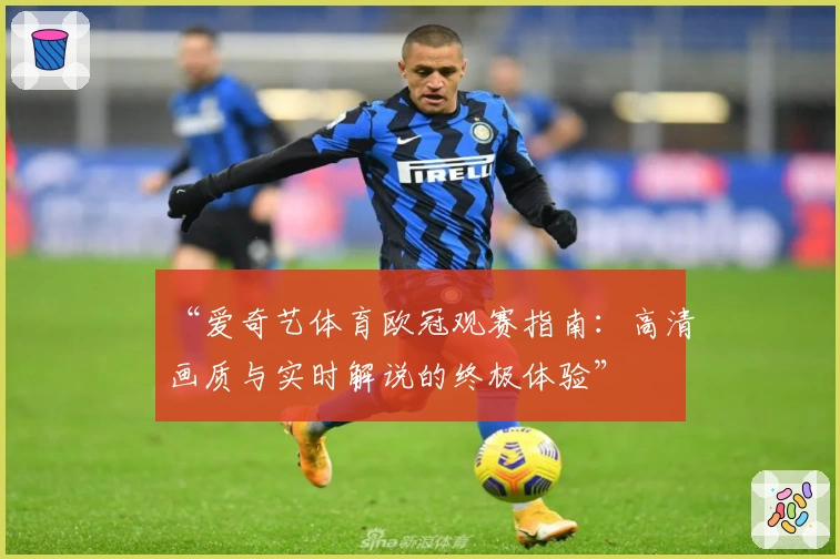 “爱奇艺体育欧冠观赛指南：高清画质与实时解说的终极体验”