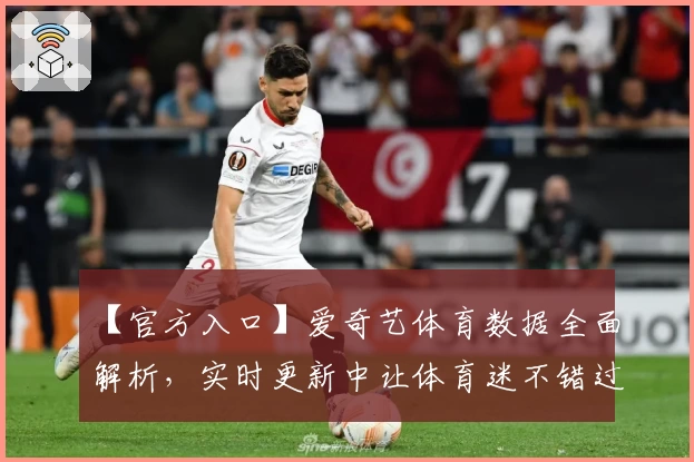 【官方入口】爱奇艺体育数据全面解析，实时更新中让体育迷不错过每一场精彩比赛