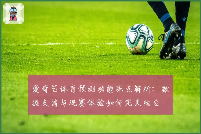 爱奇艺体育预测功能亮点解析：数据支持与观赛体验如何完美结合