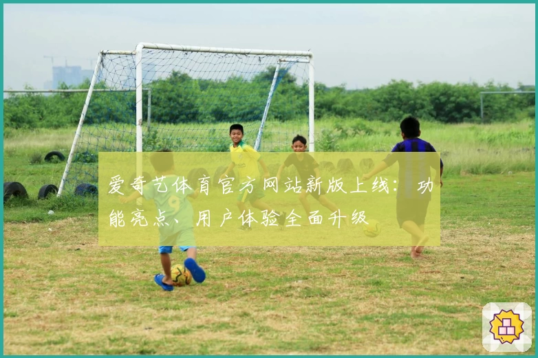 爱奇艺体育官方网站新版上线:功能亮点、用户体验全面升级