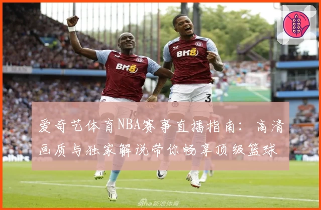 爱奇艺体育NBA赛事直播指南:高清画质与独家解说带你畅享顶级篮球盛宴