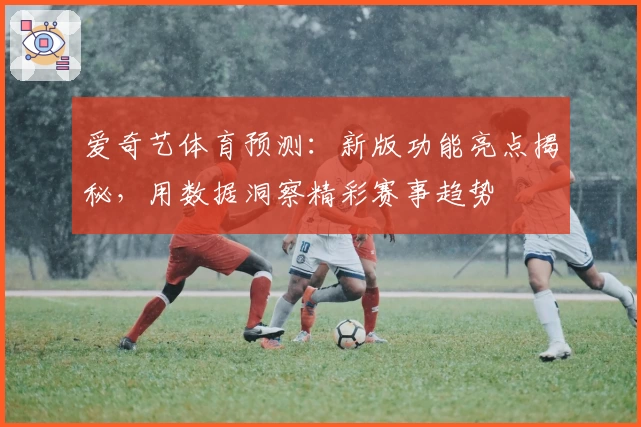 爱奇艺体育预测:新版功能亮点揭秘,用数据洞察精彩赛事趋势