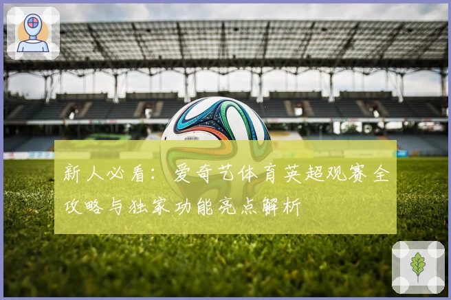 新人必看：爱奇艺体育英超观赛全攻略与独家功能亮点解析