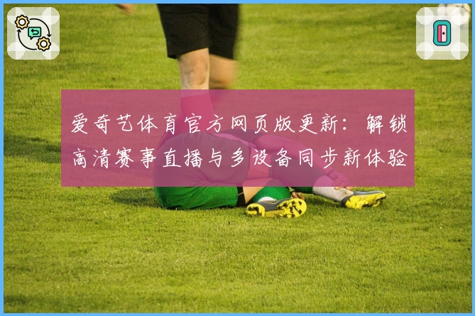 爱奇艺体育官方网页版更新：解锁高清赛事直播与多设备同步新体验