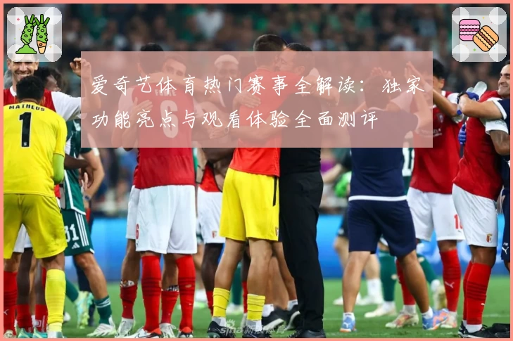 爱奇艺体育热门赛事全解读：独家功能亮点与观看体验全面测评