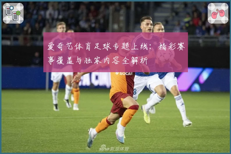 爱奇艺体育足球专题上线：精彩赛事覆盖与独家内容全解析