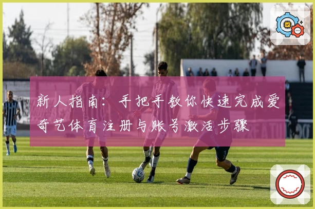 新人指南：手把手教你快速完成爱奇艺体育注册与账号激活步骤