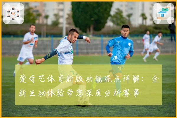 爱奇艺体育新版功能亮点详解：全新互动体验带您深度分析赛事