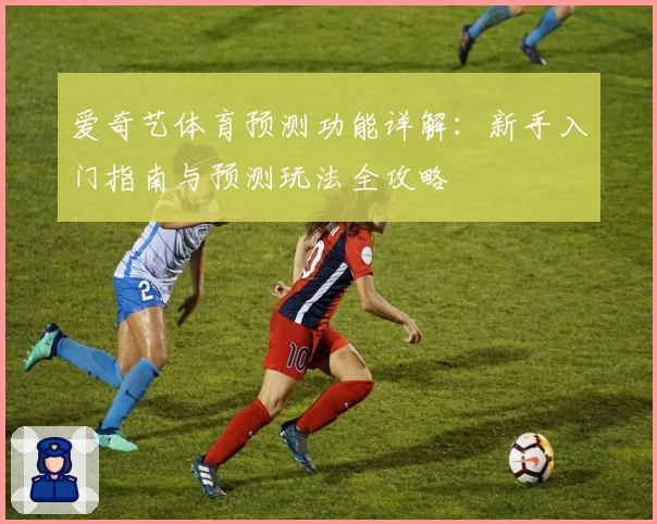 爱奇艺体育预测功能详解：新手入门指南与预测玩法全攻略