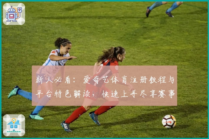 新人必看：爱奇艺体育注册教程与平台特色解读，快速上手尽享赛事魅力