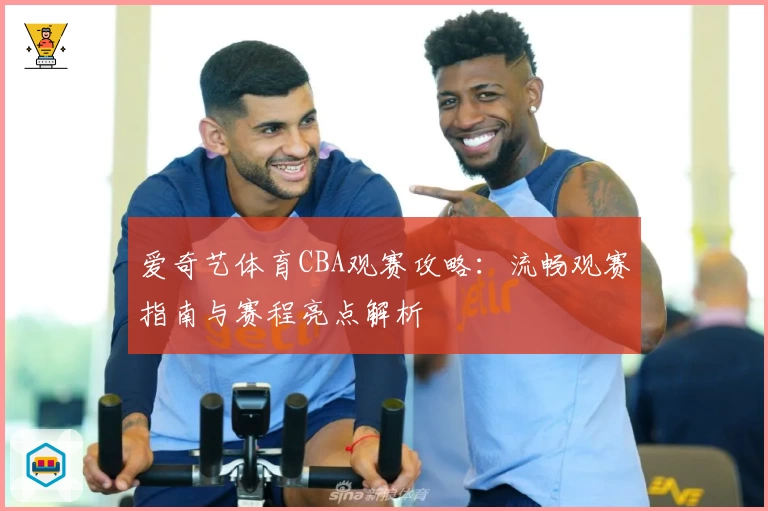 爱奇艺体育CBA观赛攻略：流畅观赛指南与赛程亮点解析