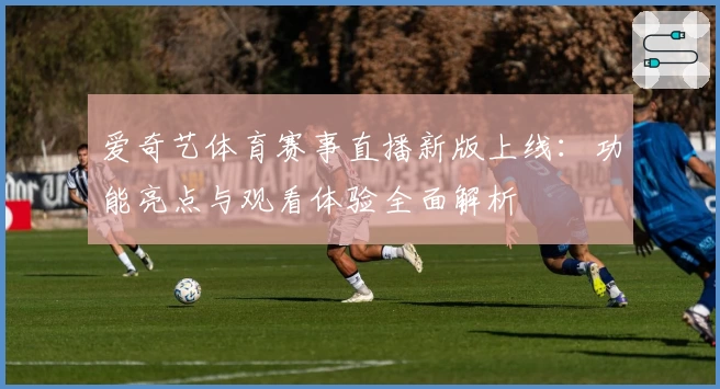 爱奇艺体育赛事直播新版上线：功能亮点与观看体验全面解析