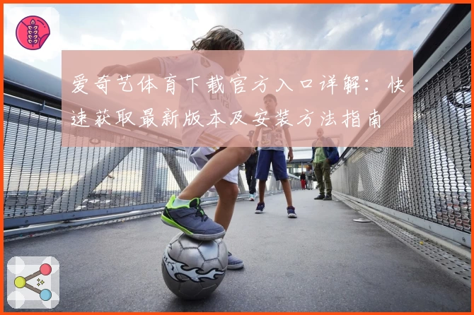 爱奇艺体育下载官方入口详解：快速获取最新版本及安装方法指南