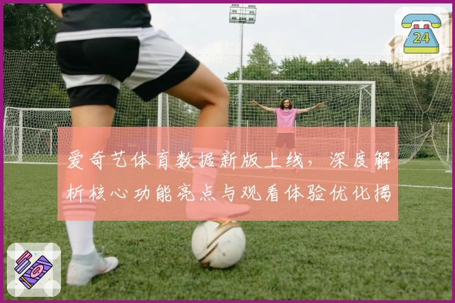 爱奇艺体育数据新版上线，深度解析核心功能亮点与观看体验优化揭秘