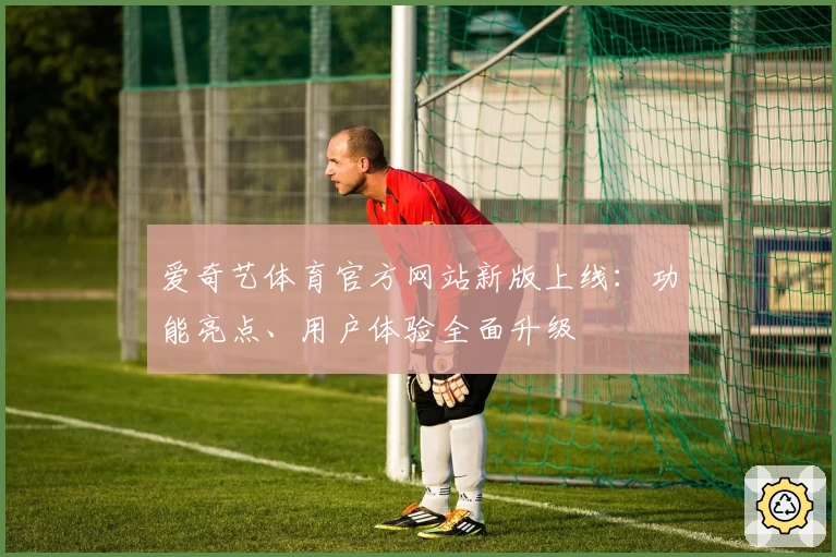 爱奇艺体育官方网站新版上线：功能亮点、用户体验全面升级