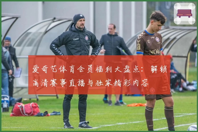 爱奇艺体育会员福利大盘点：解锁高清赛事直播与独家精彩内容