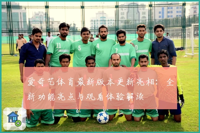 爱奇艺体育最新版本更新亮相：全新功能亮点与观看体验解读