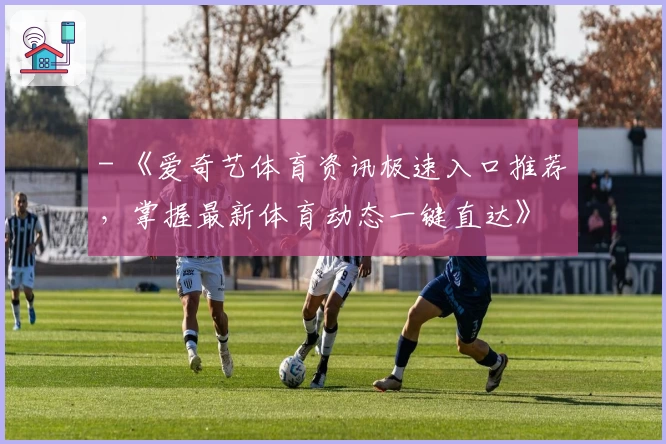 - 《爱奇艺体育资讯极速入口推荐，掌握最新体育动态一键直达》